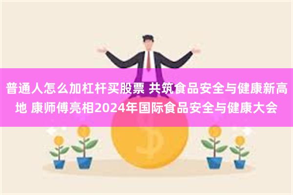 普通人怎么加杠杆买股票 共筑食品安全与健康新高地 康师傅亮相2024年国际食品安全与健康大会