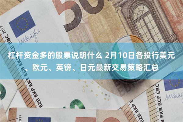 杠杆资金多的股票说明什么 2月10日各投行美元、欧元、英镑、日元最新交易策略汇总