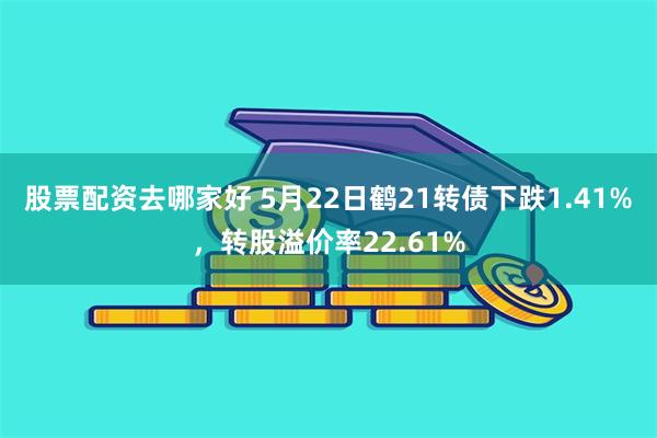 股票配资去哪家好 5月22日鹤21转债下跌1.41%，转股溢价率22.61%