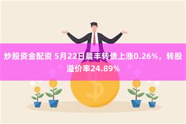 炒股资金配资 5月22日晨丰转债上涨0.26%，转股溢价率24.89%