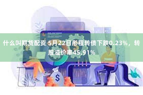 什么叫期货配资 5月22日彤程转债下跌0.23%，转股溢价率45.91%