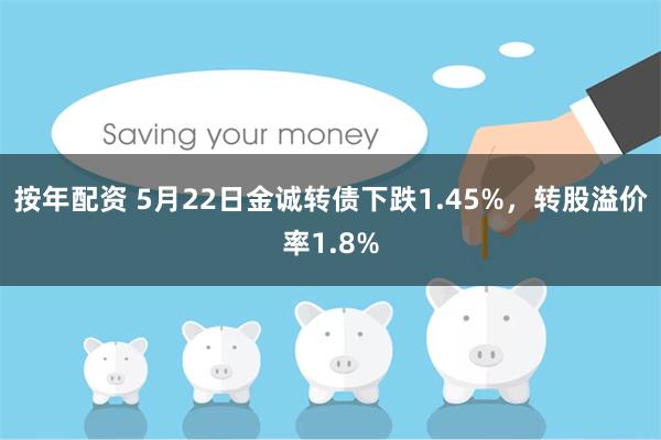 按年配资 5月22日金诚转债下跌1.45%，转股溢价率1.8%