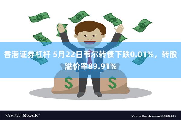 香港证券杠杆 5月22日韦尔转债下跌0.01%，转股溢价率89.91%