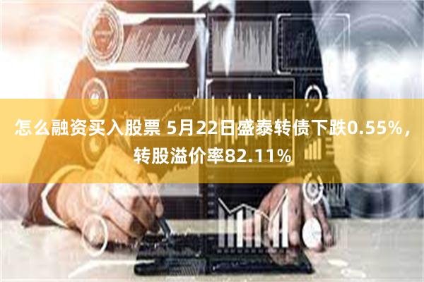 怎么融资买入股票 5月22日盛泰转债下跌0.55%，转股溢价率82.11%