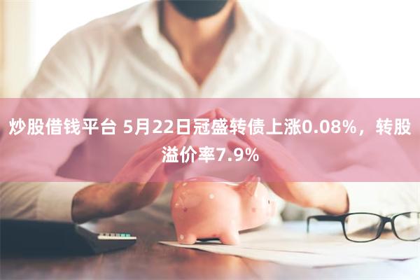 炒股借钱平台 5月22日冠盛转债上涨0.08%，转股溢价率7.9%