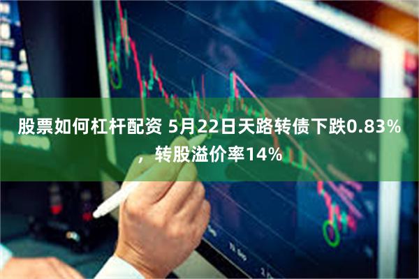 股票如何杠杆配资 5月22日天路转债下跌0.83%，转股溢价率14%