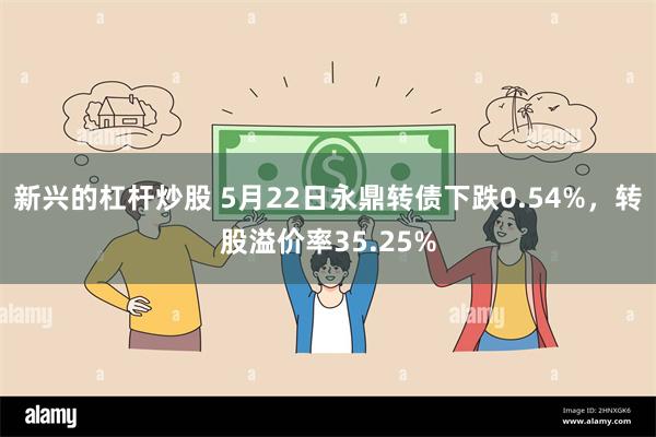 新兴的杠杆炒股 5月22日永鼎转债下跌0.54%，转股溢价率35.25%