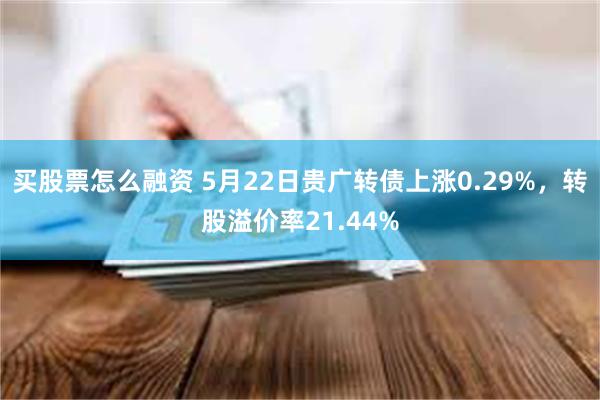 买股票怎么融资 5月22日贵广转债上涨0.29%，转股溢价率21.44%