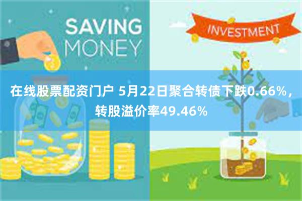 在线股票配资门户 5月22日聚合转债下跌0.66%，转股溢价率49.46%