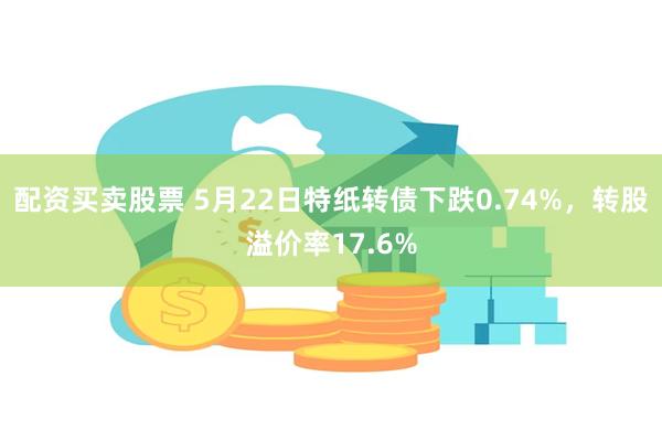 配资买卖股票 5月22日特纸转债下跌0.74%，转股溢价率17.6%