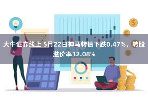 大牛证券线上 5月22日神马转债下跌0.47%，转股溢价率32.08%