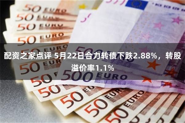 配资之家点评 5月22日合力转债下跌2.88%，转股溢价率1.1%