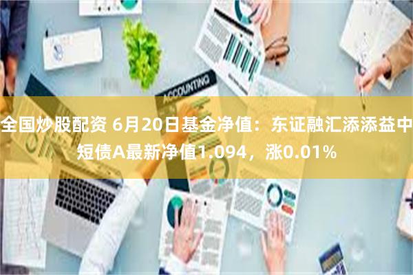 全国炒股配资 6月20日基金净值：东证融汇添添益中短债A最新净值1.094，涨0.01%