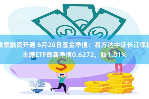 股票融资开通 6月20日基金净值：易方达中证长江保护主题ETF最新净值0.6272，跌1.01%