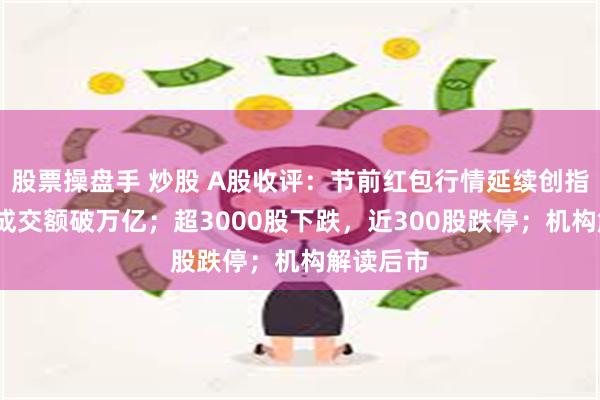 股票操盘手 炒股 A股收评：节前红包行情延续创指涨2%，成交额破万亿；超3000股下跌，近300股跌停；机构解读后市