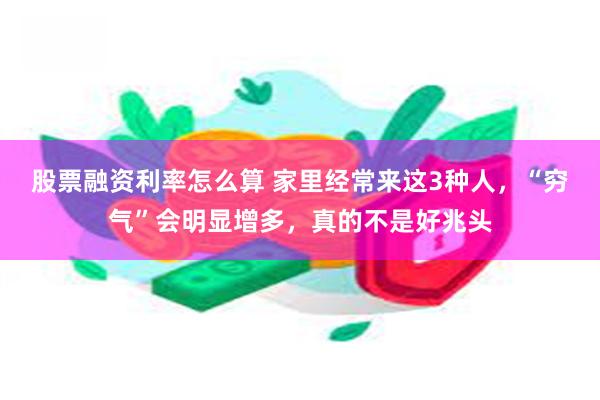 股票融资利率怎么算 家里经常来这3种人，“穷气”会明显增多，真的不是好兆头