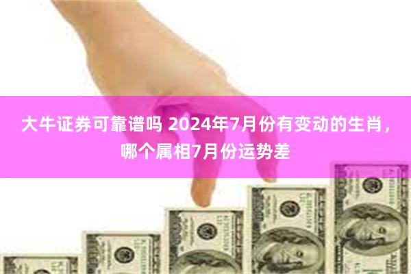 大牛证券可靠谱吗 2024年7月份有变动的生肖，哪个属相7月份运势差