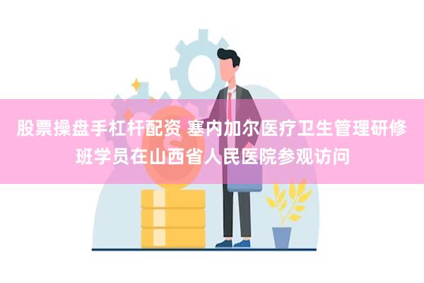 股票操盘手杠杆配资 塞内加尔医疗卫生管理研修班学员在山西省人民医院参观访问