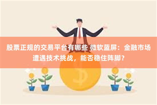 股票正规的交易平台有哪些 微软蓝屏：金融市场遭遇技术挑战，能否稳住阵脚？