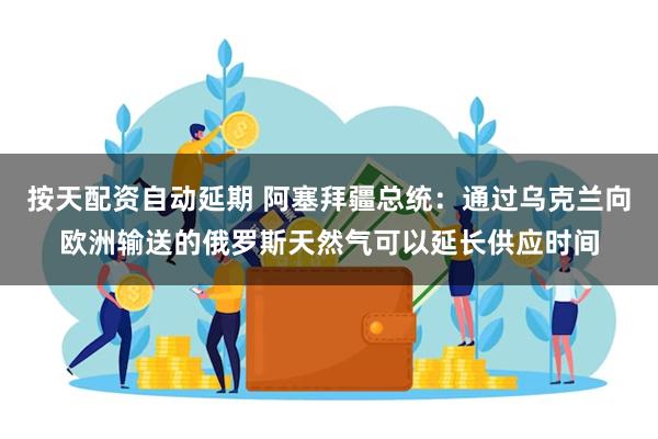 按天配资自动延期 阿塞拜疆总统：通过乌克兰向欧洲输送的俄罗斯天然气可以延长供应时间