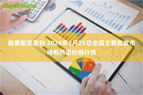 股票配资盈利 2024年7月25日全国主要批发市场鹌鹑蛋价格行情