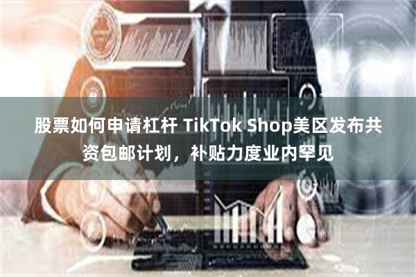 股票如何申请杠杆 TikTok Shop美区发布共资包邮计划，补贴力度业内罕见