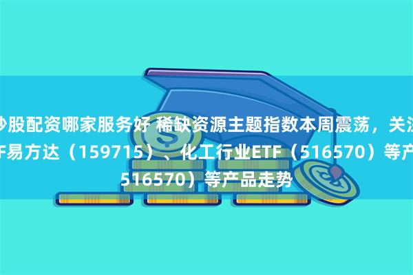 炒股配资哪家服务好 稀缺资源主题指数本周震荡，关注稀土ETF易方达（159715）、化工行业ETF（516570）等产品走势