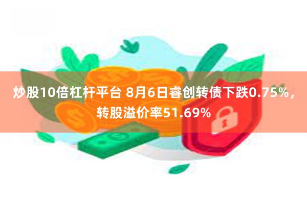 炒股10倍杠杆平台 8月6日睿创转债下跌0.75%，转股溢价率51.69%