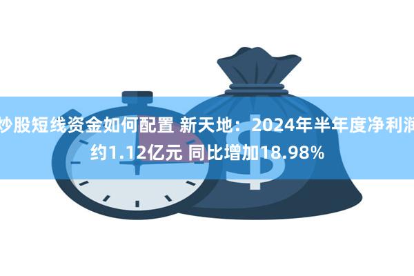 炒股短线资金如何配置 新天地：2024年半年度净利润约1.12亿元 同比增加18.98%