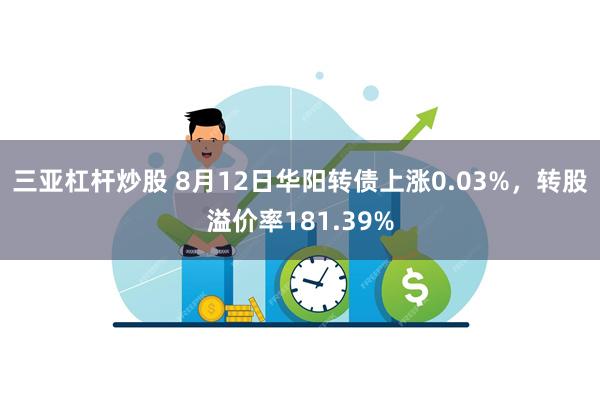 三亚杠杆炒股 8月12日华阳转债上涨0.03%，转股溢价率181.39%