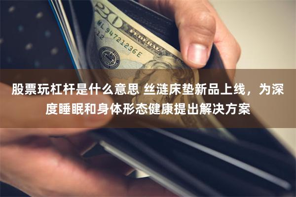 股票玩杠杆是什么意思 丝涟床垫新品上线，为深度睡眠和身体形态健康提出解决方案