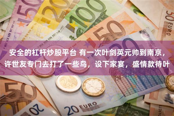 安全的杠杆炒股平台 有一次叶剑英元帅到南京，许世友专门去打了一些鸟，设下家宴，盛情款待叶