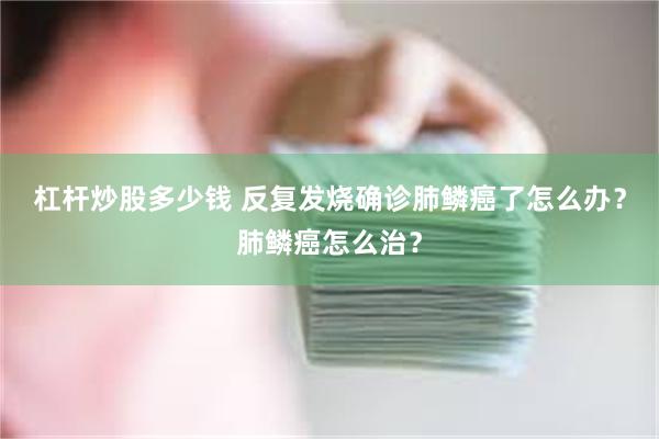 杠杆炒股多少钱 反复发烧确诊肺鳞癌了怎么办？肺鳞癌怎么治？