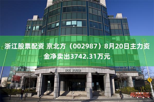 浙江股票配资 京北方（002987）8月20日主力资金净卖出3742.31万元