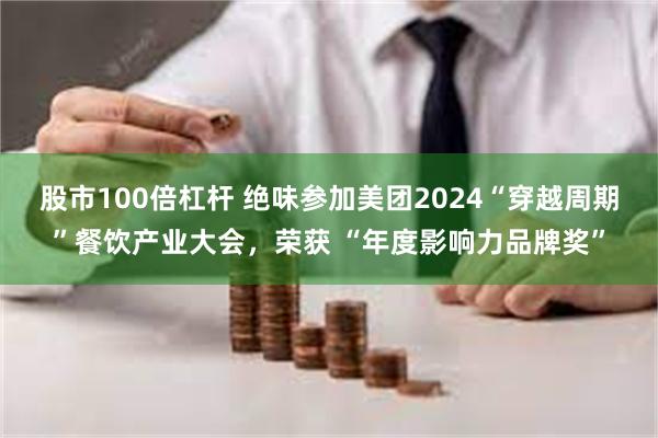 股市100倍杠杆 绝味参加美团2024“穿越周期”餐饮产业大会，荣获 “年度影响力品牌奖”