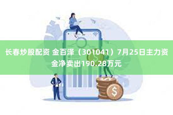 长春炒股配资 金百泽（301041）7月25日主力资金净卖出190.28万元