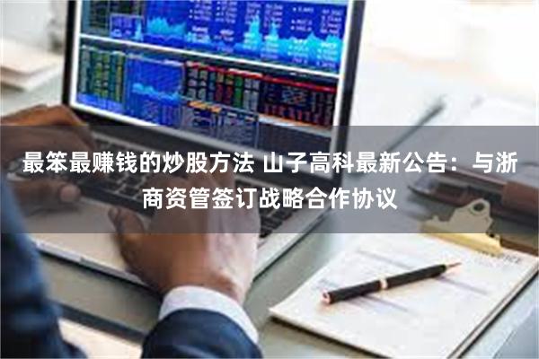 最笨最赚钱的炒股方法 山子高科最新公告：与浙商资管签订战略合作协议