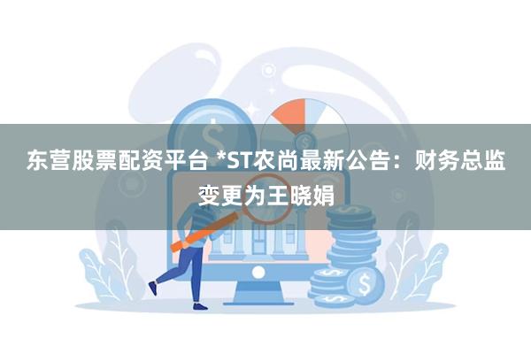 东营股票配资平台 *ST农尚最新公告：财务总监变更为王晓娟