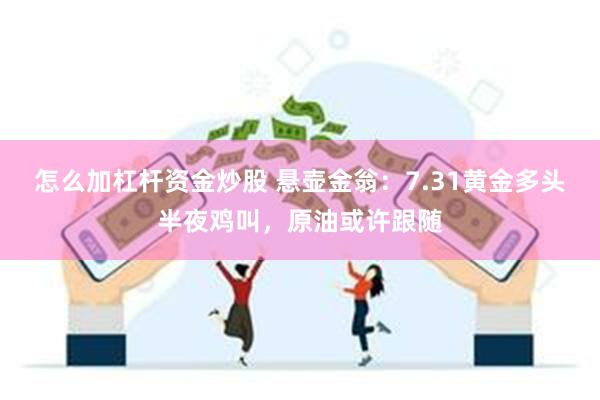 怎么加杠杆资金炒股 悬壶金翁：7.31黄金多头半夜鸡叫，原油或许跟随