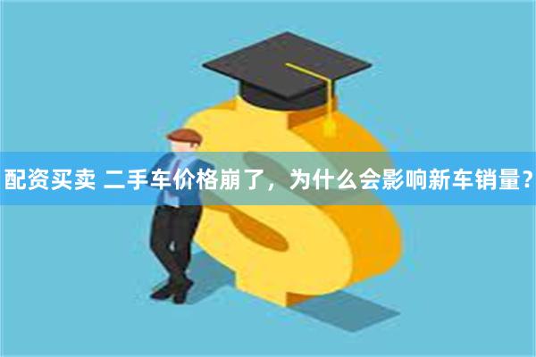 配资买卖 二手车价格崩了，为什么会影响新车销量？