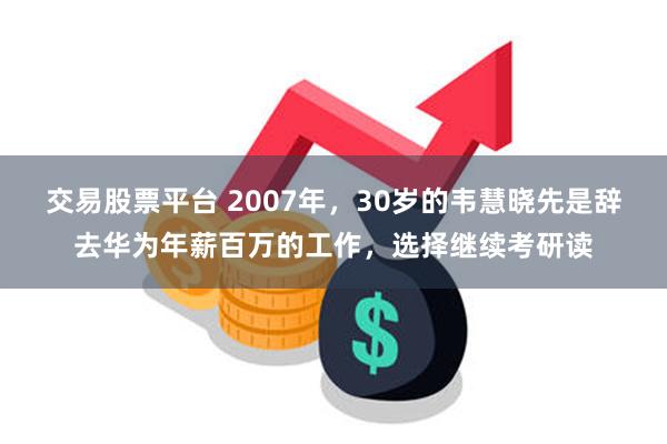 交易股票平台 2007年，30岁的韦慧晓先是辞去华为年薪百万的工作，选择继续考研读