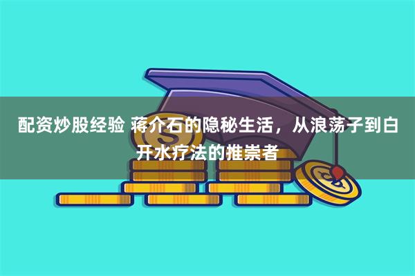 配资炒股经验 蒋介石的隐秘生活，从浪荡子到白开水疗法的推崇者