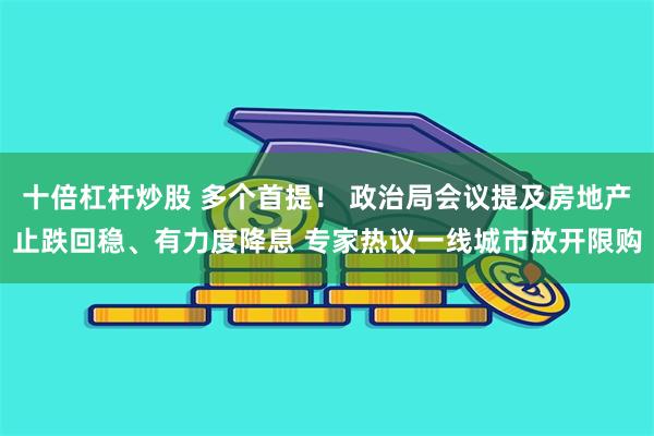 十倍杠杆炒股 多个首提！ 政治局会议提及房地产止跌回稳、有力度降息 专家热议一线城市放开限购