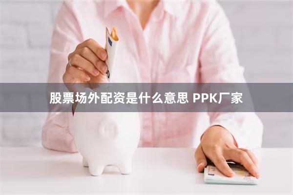 股票场外配资是什么意思 PPK厂家