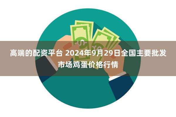 高端的配资平台 2024年9月29日全国主要批发市场鸡蛋价格行情