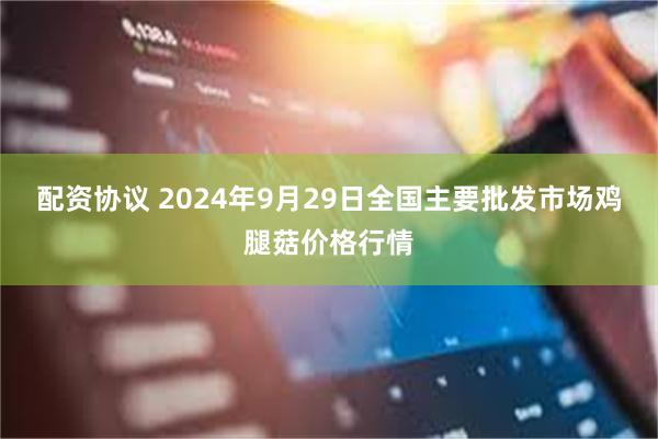 配资协议 2024年9月29日全国主要批发市场鸡腿菇价格行情