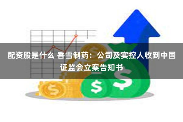 配资股是什么 香雪制药：公司及实控人收到中国证监会立案告知书