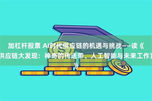 加杠杆股票 AI时代供应链的机遇与挑战——读《供应链大发现：神奇的传送带、人工智能与未来工作》