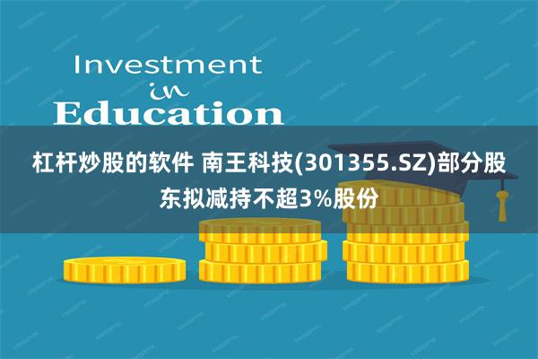 杠杆炒股的软件 南王科技(301355.SZ)部分股东拟减持不超3%股份