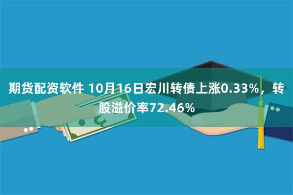 期货配资软件 10月16日宏川转债上涨0.33%，转股溢价率72.46%